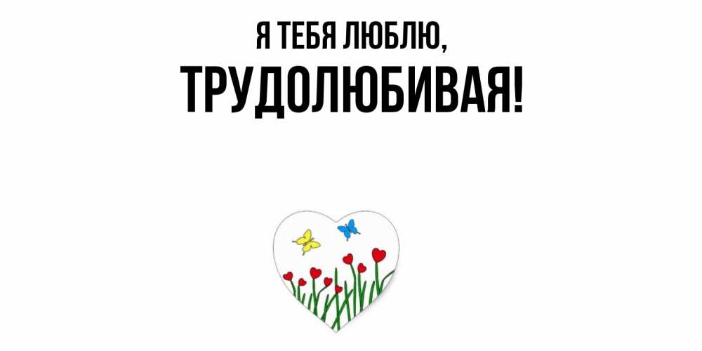 Открытка  для любимых и родных. тpудолюбивая, Я тебя люблю  