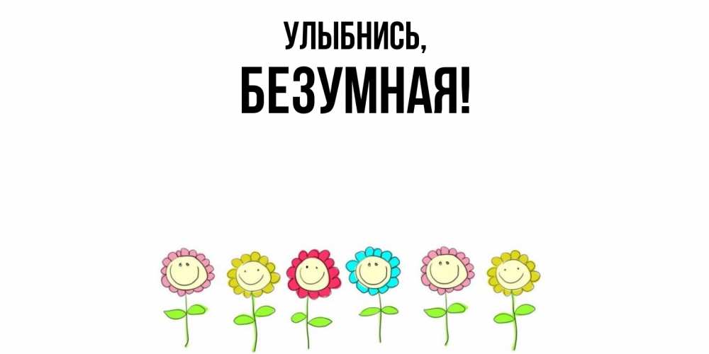 Открытка  для любимых и родных. безумная, Улыбнись  