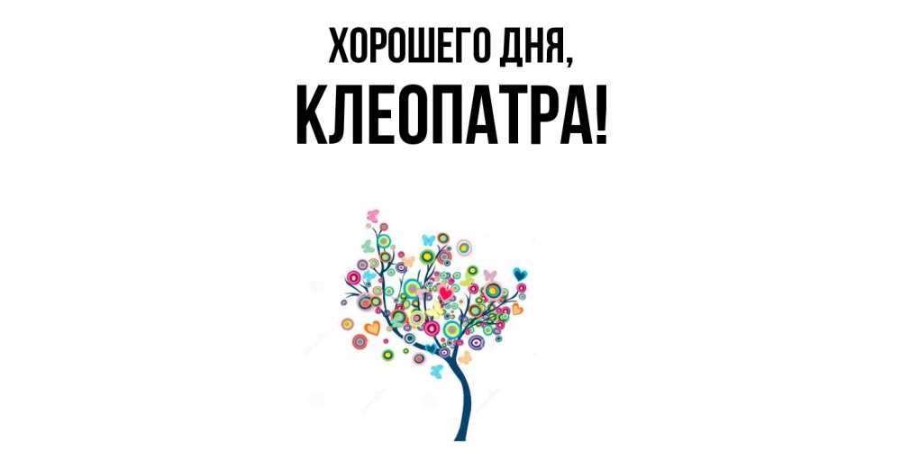 Открытка  для любимых и родных. клеопатра, Хорошего дня  