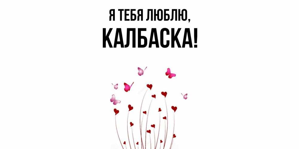 Открытка  для любимых и родных. калбаска, Я тебя люблю  