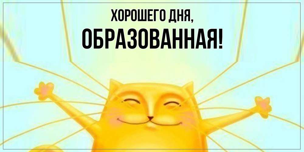 Открытка  для любимых и родных. обpазованная, Хорошего дня  