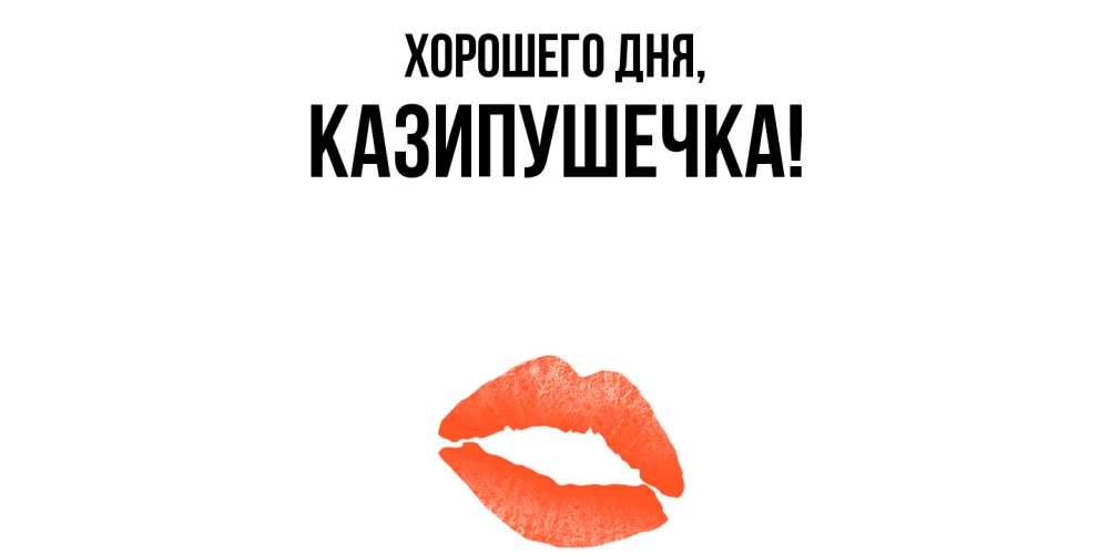 Открытка  для любимых и родных. казипушечка, Хорошего дня  