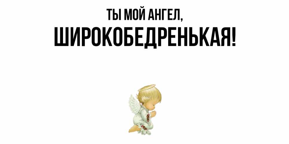 Открытка  для любимых и родных. широкобедренькая, Ты мой ангел  