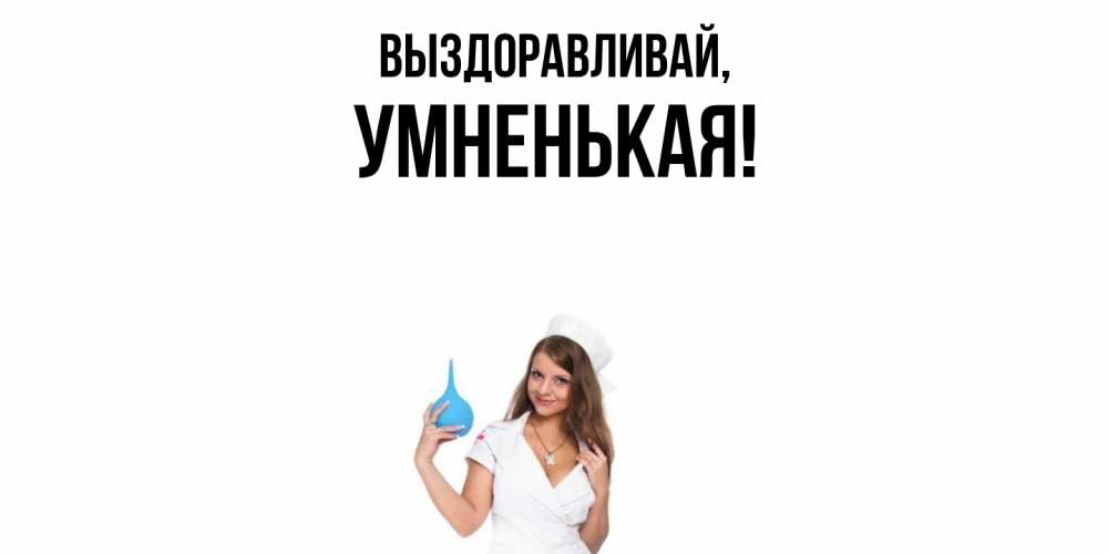 Открытка  для любимых и родных. умненькая, Выздоравливай  