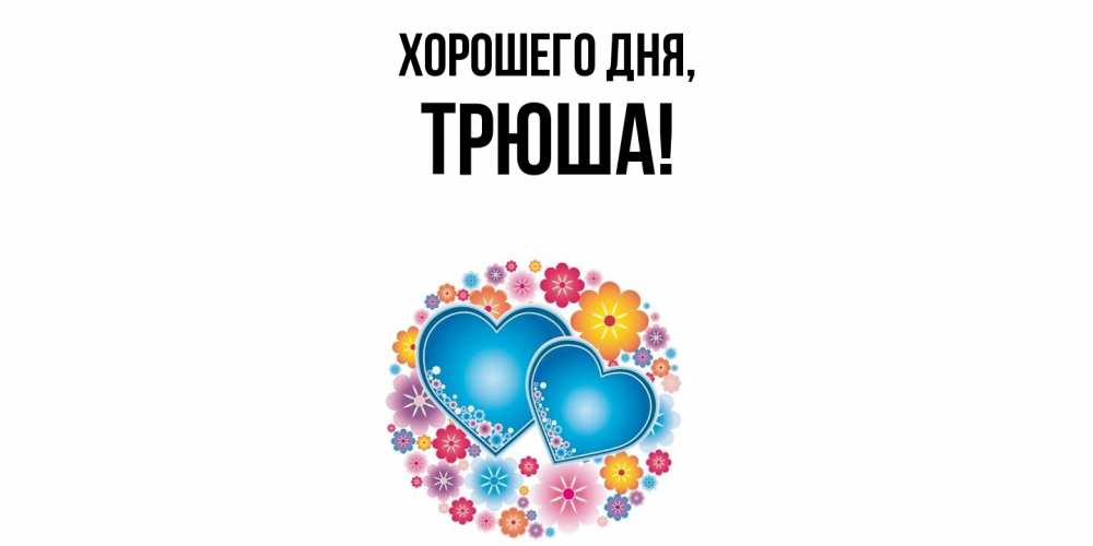 Открытка  для любимых и родных. трюша, Хорошего дня  