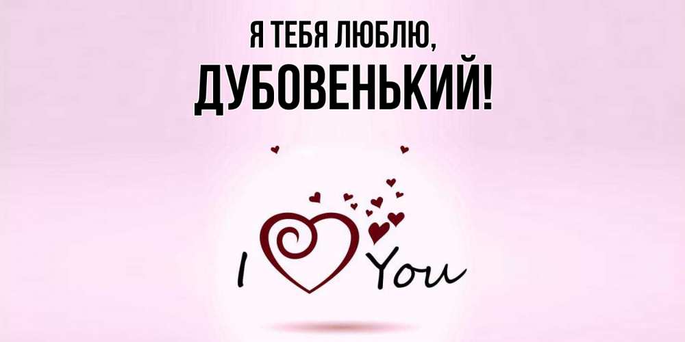 Открытка  для любимых и родных. дубовенький, Я тебя люблю  