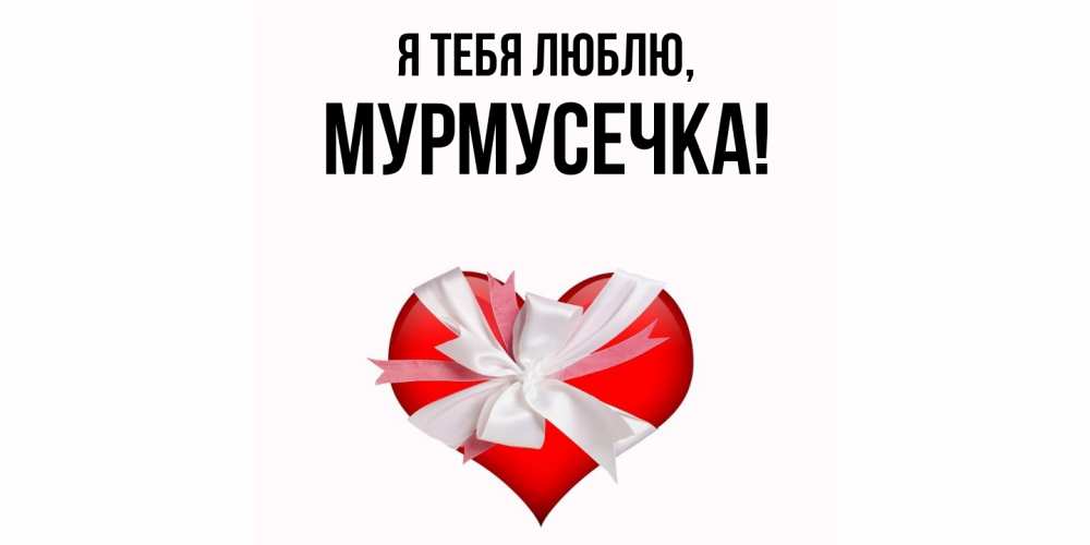 Открытка  для любимых и родных. мурмусечка, Я тебя люблю  