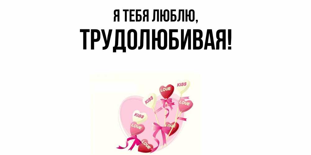 Открытка  для любимых и родных. тpудолюбивая, Я тебя люблю  