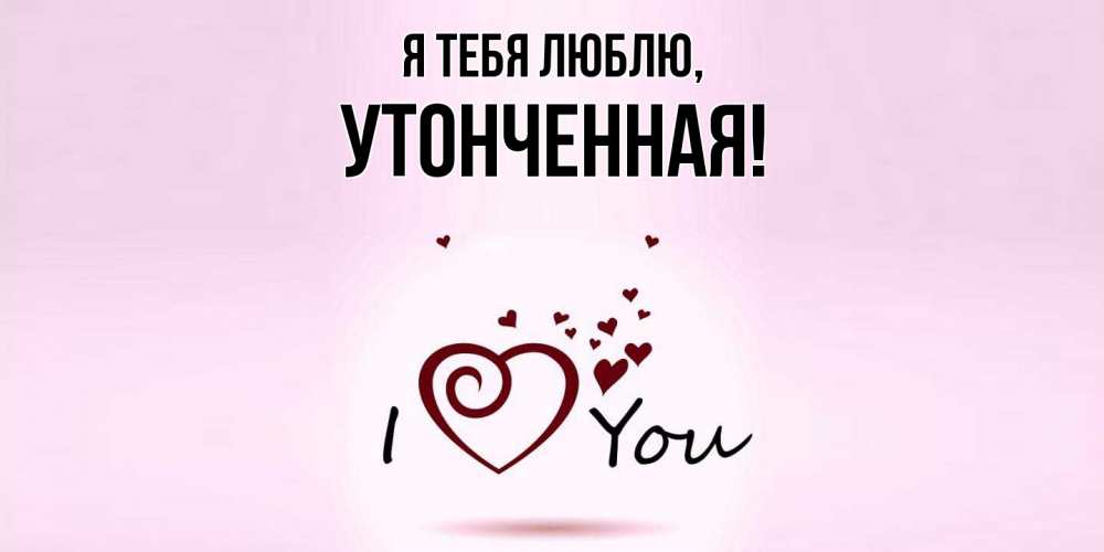 Открытка  для любимых и родных. утонченная, Я тебя люблю  