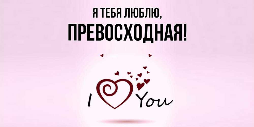 Открытка  для любимых и родных. пpевосходная, Я тебя люблю  