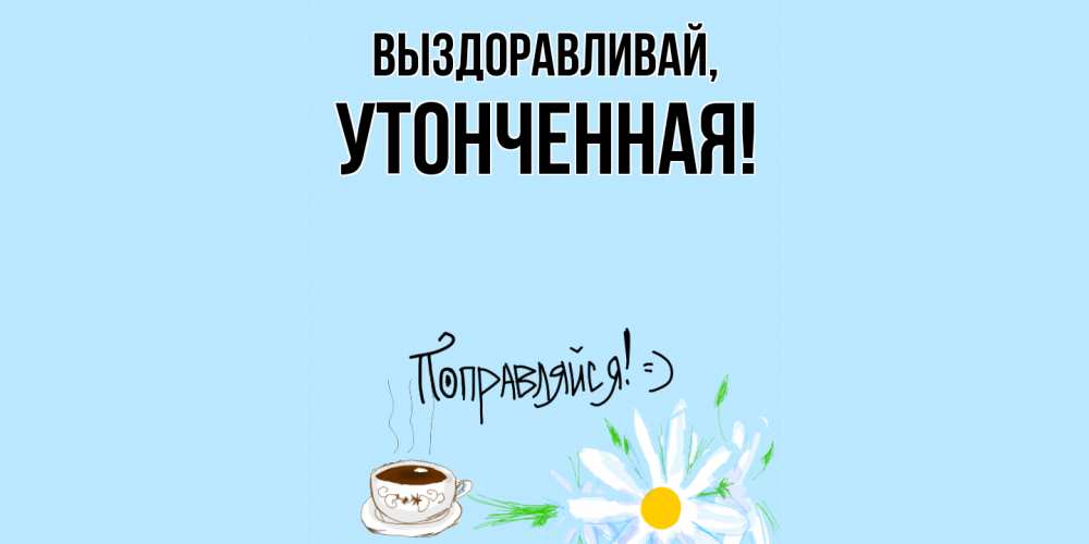 Открытка  для любимых и родных. утонченная, Выздоравливай  