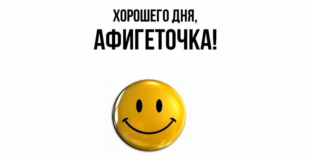 Открытка  для любимых и родных. афигеточка, Хорошего дня  