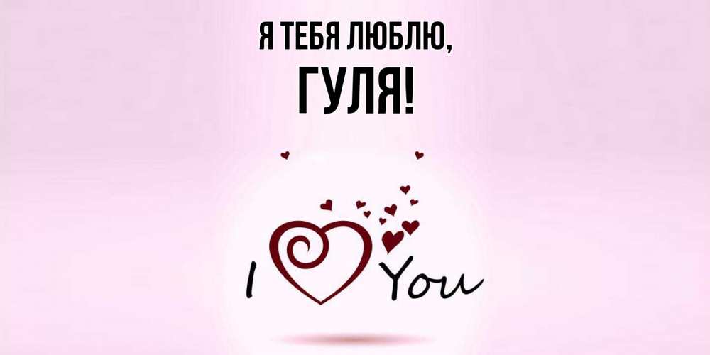 Открытка  для любимых и родных. гуля, Я тебя люблю  