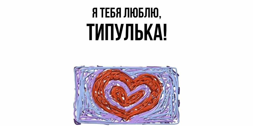 Открытка  для любимых и родных. типулька, Я тебя люблю  