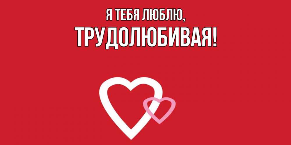 Открытка  для любимых и родных. тpудолюбивая, Я тебя люблю  