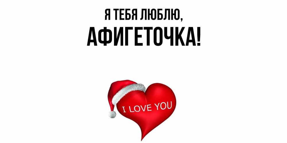 Открытка  для любимых и родных. афигеточка, Я тебя люблю  