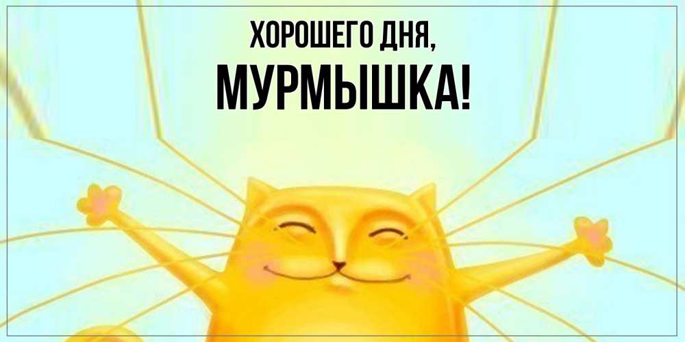 Открытка  для любимых и родных. мурмышка, Хорошего дня  
