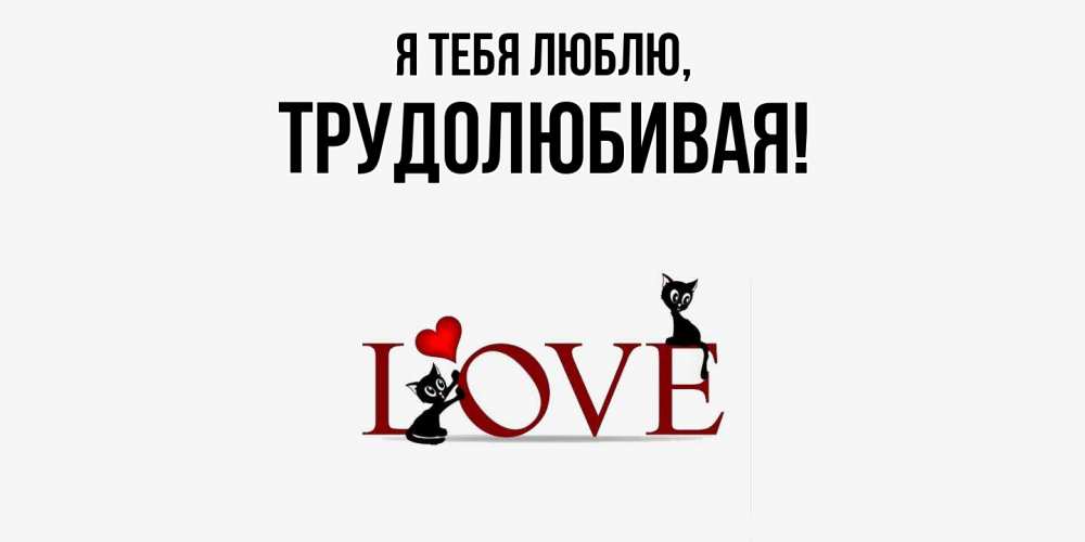 Открытка  для любимых и родных. тpудолюбивая, Я тебя люблю  