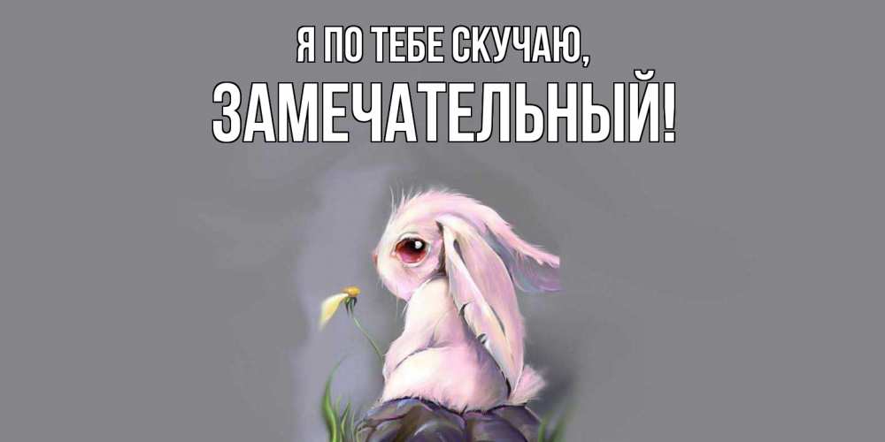 Открытка  для любимых и родных. замечательный, Я по тебе скучаю  