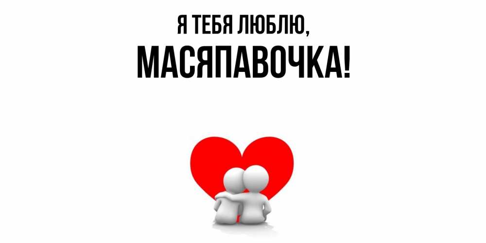 Открытка  для любимых и родных. масяпавочка, Я тебя люблю  