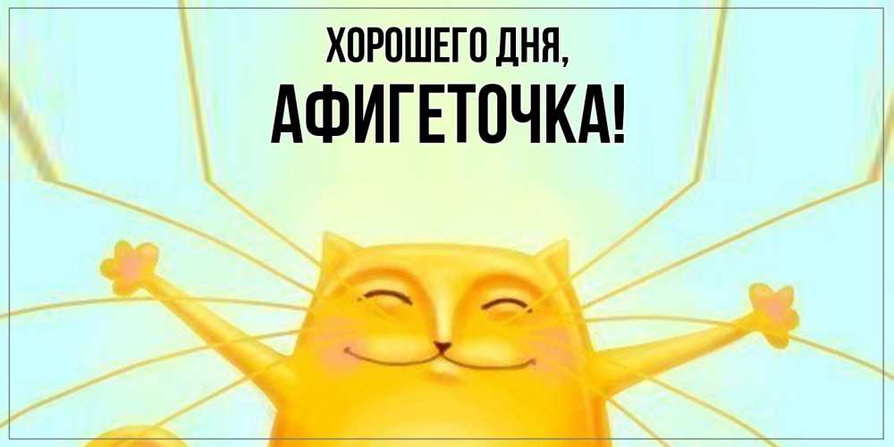 Открытка  для любимых и родных. афигеточка, Хорошего дня  