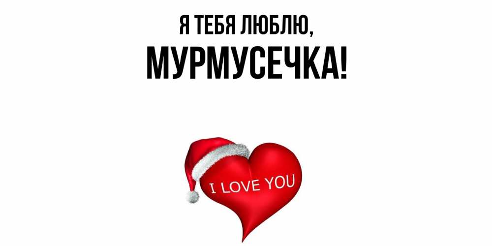 Открытка  для любимых и родных. мурмусечка, Я тебя люблю  