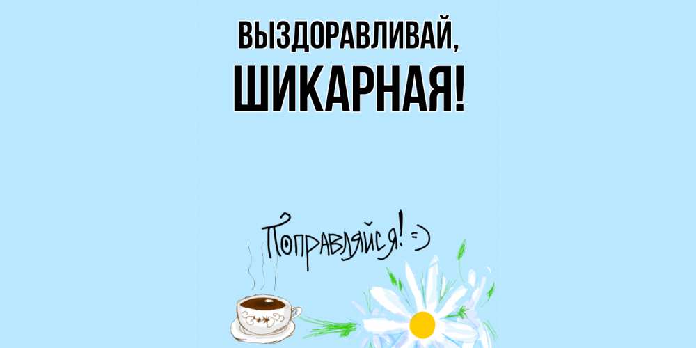 Открытка  для любимых и родных. шикарная, Выздоравливай  