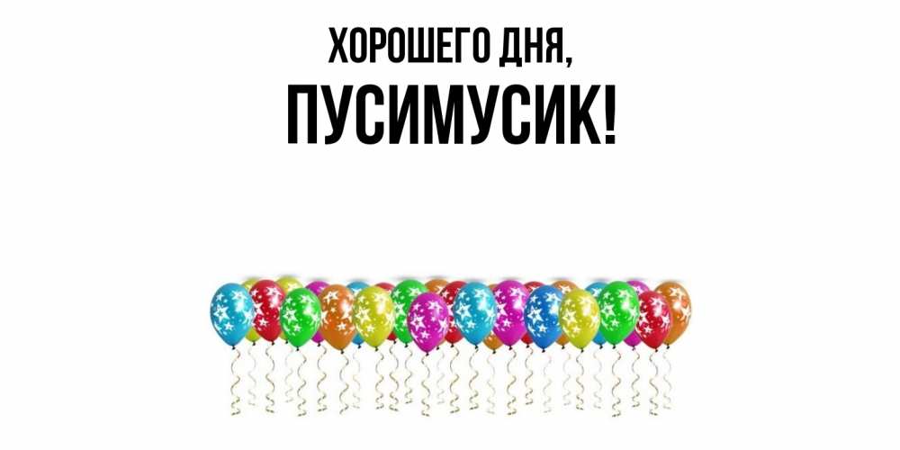 Открытка  для любимых и родных. пусимусик, Хорошего дня  