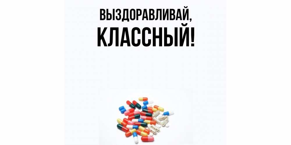 Открытка  для любимых и родных. классный, Выздоравливай  