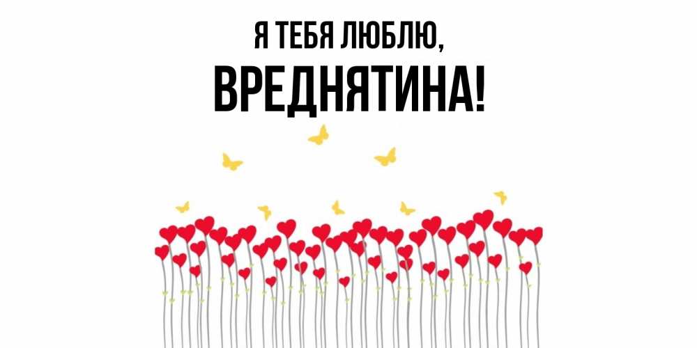 Открытка  для любимых и родных. вреднятина, Я тебя люблю  