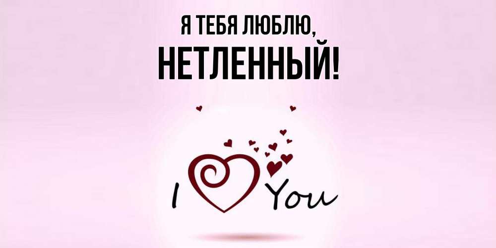 Открытка  для любимых и родных. нетленный, Я тебя люблю  