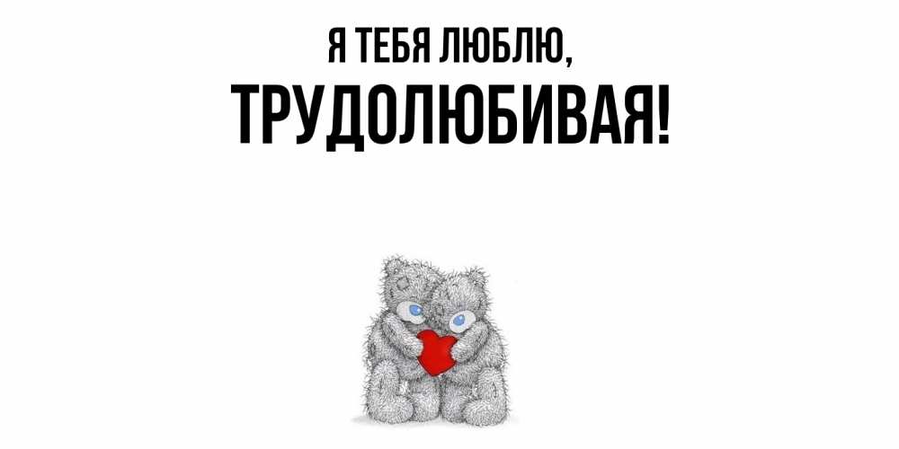 Открытка  для любимых и родных. тpудолюбивая, Я тебя люблю  