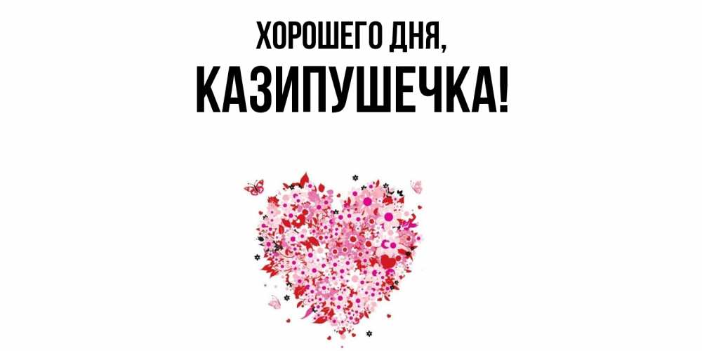 Открытка  для любимых и родных. казипушечка, Хорошего дня  