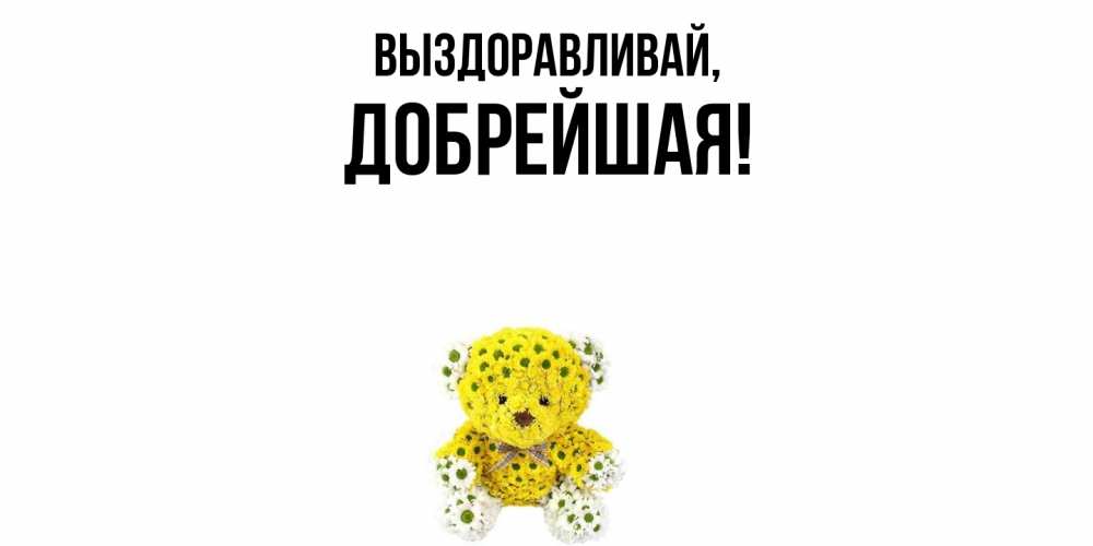 Открытка  для любимых и родных. добрейшая, Выздоравливай  