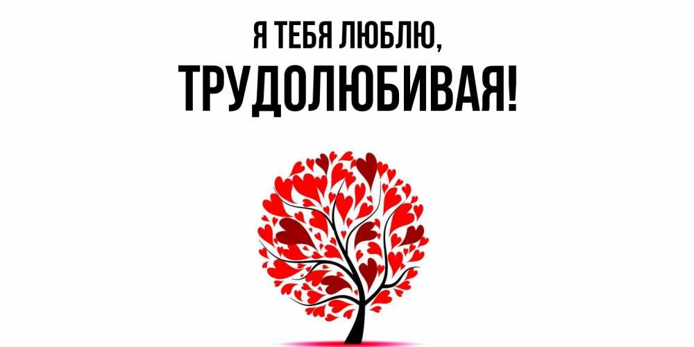 Открытка  для любимых и родных. тpудолюбивая, Я тебя люблю  