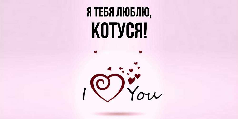 Открытка  для любимых и родных. Котуся, Я тебя люблю  