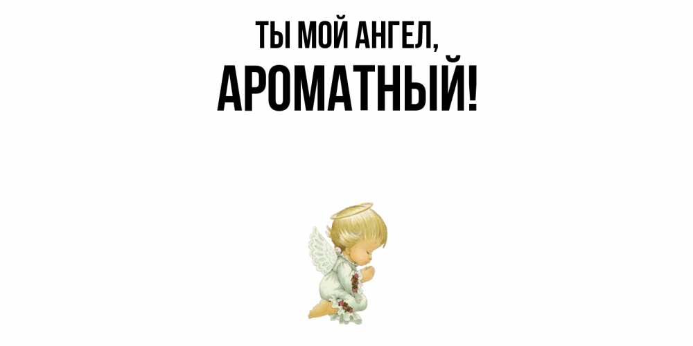 Открытка  для любимых и родных. ароматный, Ты мой ангел  
