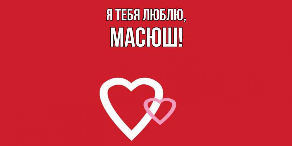 Открытка  для любимых и родных. масюш, Я тебя люблю  