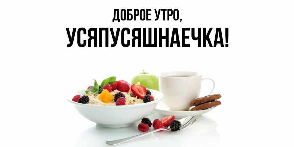 Открытка  для любимых и родных. усяпусяшнаечка, Доброе утро  