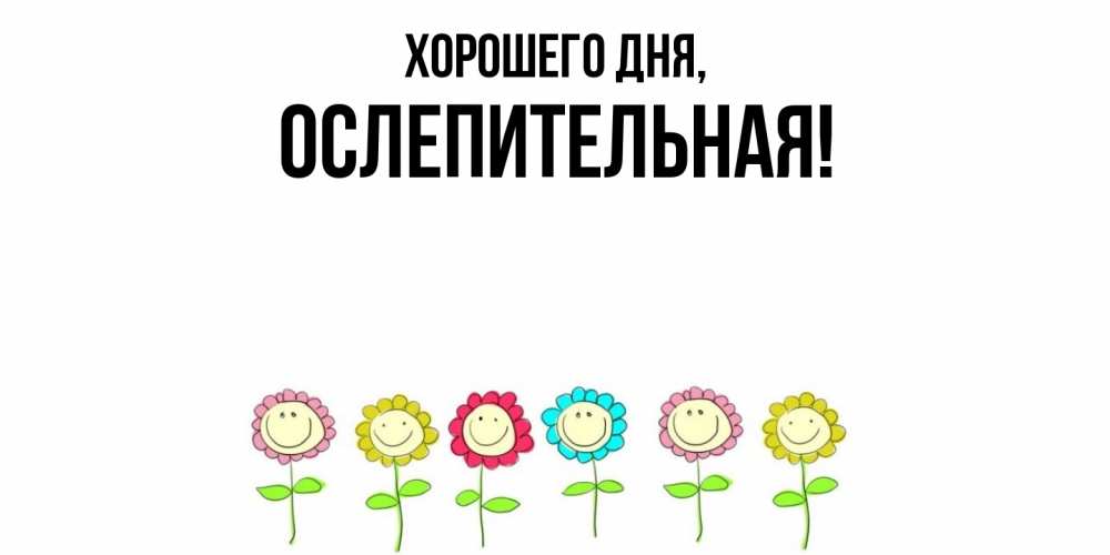 Открытка  для любимых и родных. ослепительная, Хорошего дня  