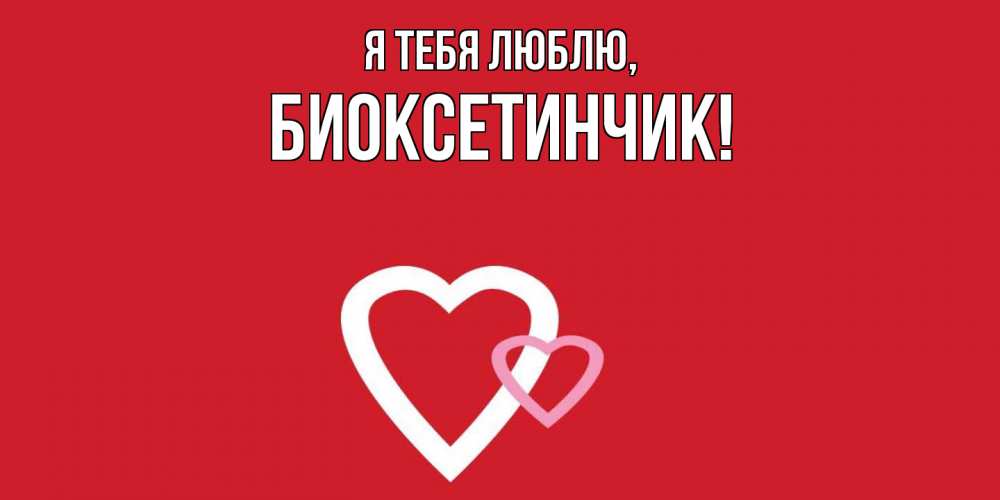 Открытка  для любимых и родных. биоксетинчик, Я тебя люблю  
