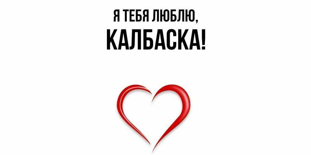 Открытка  для любимых и родных. калбаска, Я тебя люблю  