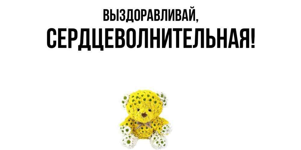 Открытка  для любимых и родных. сердцеволнительная, Выздоравливай  