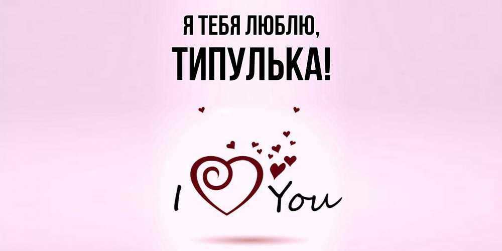 Открытка  для любимых и родных. типулька, Я тебя люблю  