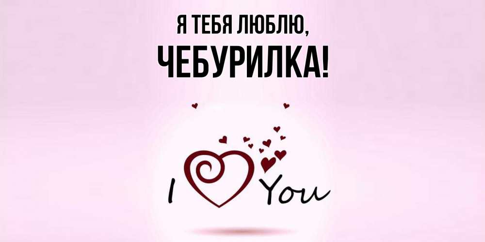 Открытка  для любимых и родных. чебурилка, Я тебя люблю  