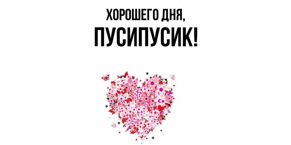 Открытка  для любимых и родных. пусипусик, Хорошего дня  