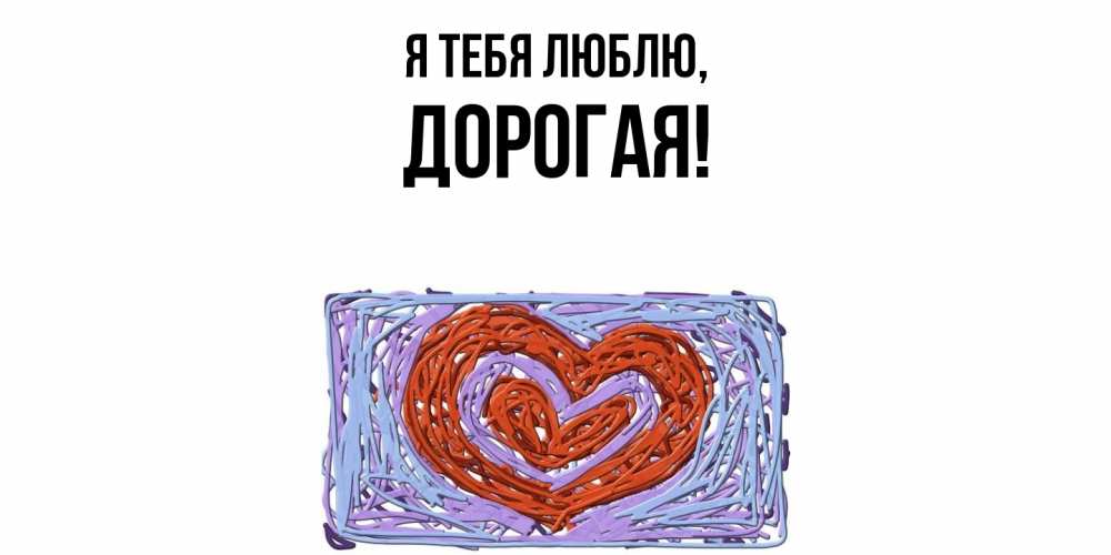 Открытка  для любимых и родных. дорогая, Я тебя люблю  