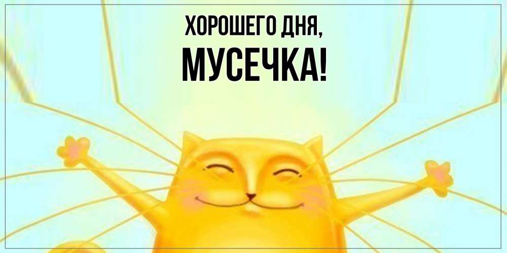Открытка  для любимых и родных. мусечка, Хорошего дня  