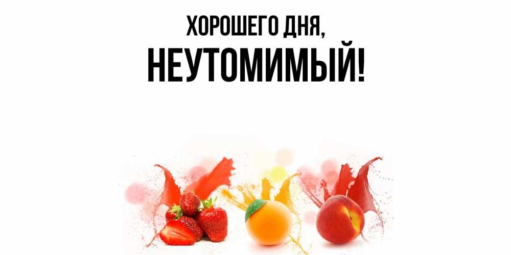 Открытка  для любимых и родных. неутомимый, Хорошего дня  