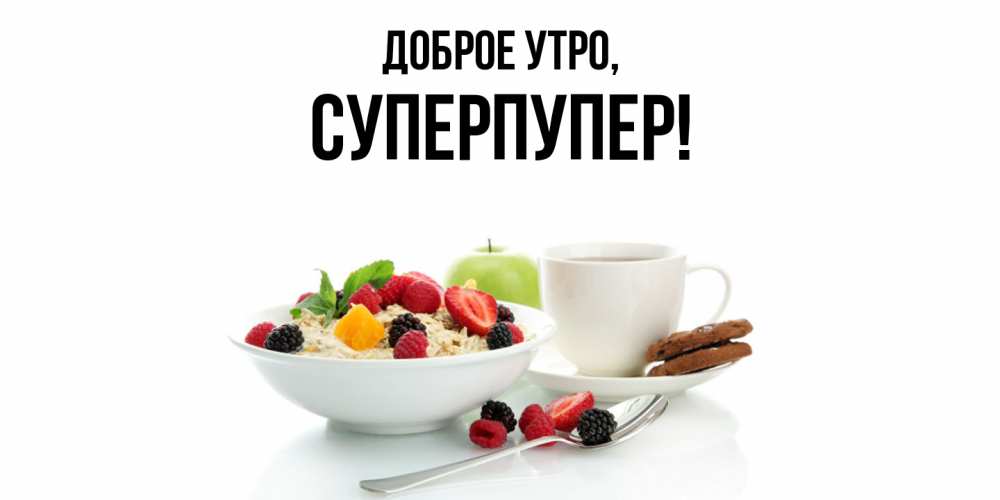 Открытка  для любимых и родных. суперпупер, Доброе утро  